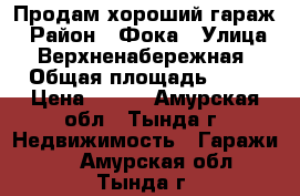 Продам хороший гараж › Район ­ Фока › Улица ­ Верхненабережная › Общая площадь ­ 21 › Цена ­ 400 - Амурская обл., Тында г. Недвижимость » Гаражи   . Амурская обл.,Тында г.